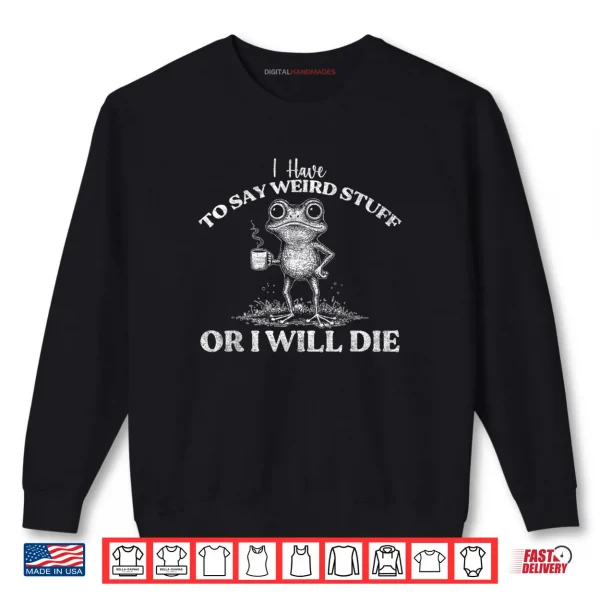 Sweatshirt I Have to Say Weird Stuff Or Ill Die Funny Saying Frog Meme Shirt
