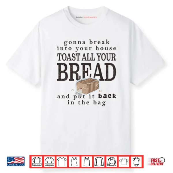 Gonna Break Into Your House Toast All Your Bread Shirt