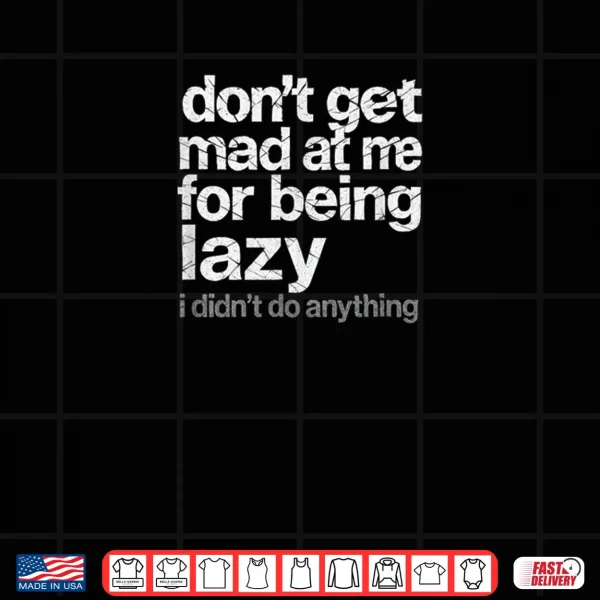 Design Dont Get Mad at Me for Being Lazy I Didnt Do Anything Shirt