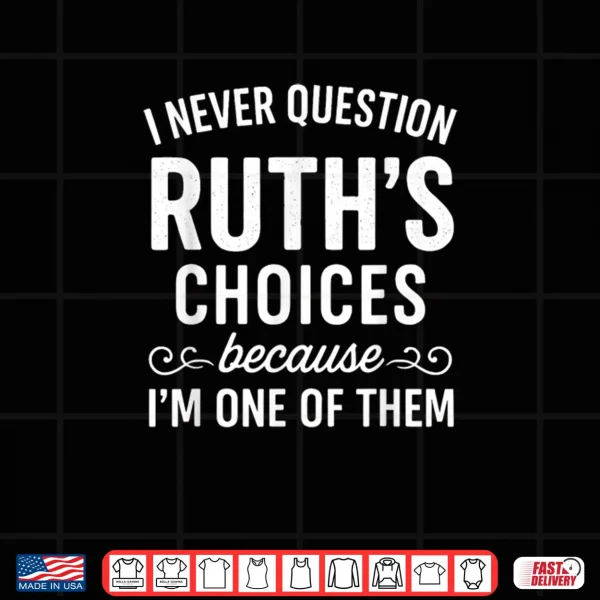 Design I Never Question Ruth s Choices Because Im One of Them Shirt