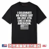 I Celebrate No Kings Day On July 4th Like A Real American Shirt