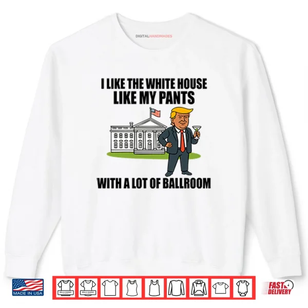 I Like The White House Like My Pants With A Lot Of Ballroom Trump Shirt 1 Sweatshirt I Like The White House Like My Pants With A Lot Of Ballroom Trump Shirt