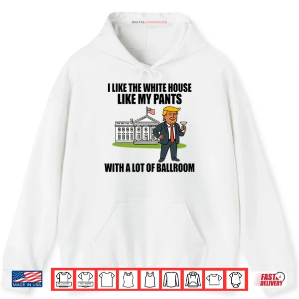 I Like The White House Like My Pants With A Lot Of Ballroom Trump Shirt 2 Hoodie I Like The White House Like My Pants With A Lot Of Ballroom Trump Shirt