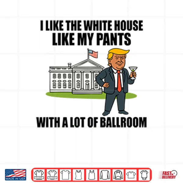 I Like The White House Like My Pants With A Lot Of Ballroom Trump Shirt 3 Design I Like The White House Like My Pants With A Lot Of Ballroom Trump Shirt