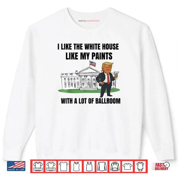 Sweatshirt I Like The White House Like My Pants with A Lot of Ballroom Fun Shirt
