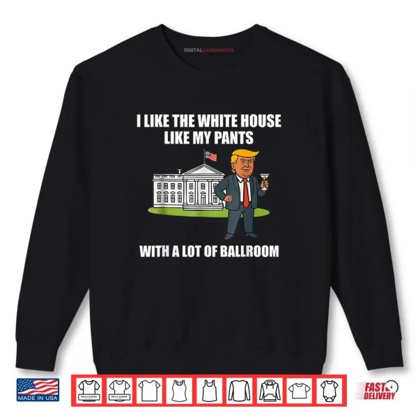 Sweatshirt I Like The White House Like My Pants with A Lot of Ballroom Shirt