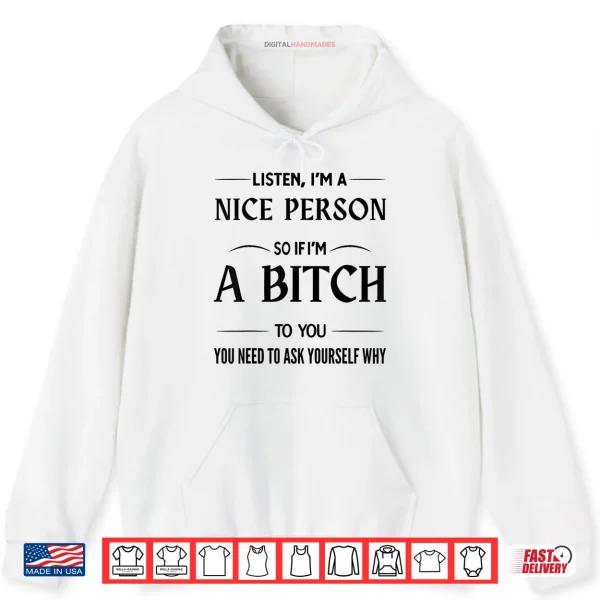 Hoodie Listen Im A Nice Person So If Im A Bitch to You You Need Shirt