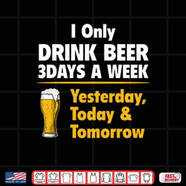 I Only Drink Beer 3 Days A Week Yesterday Today Tomorrow Shirt 4 Design I Only Drink Beer 3 Days A Week Yesterday Today Tomorrow Shirt