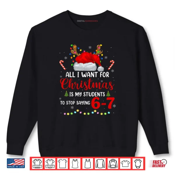 All I Want for Christmas is My Students to Stop Saying 6 7 Shirt 1 Sweatshirt All I Want for Christmas is My Students to Stop Saying 6 7 Shirt