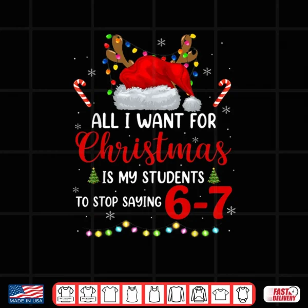 All I Want for Christmas is My Students to Stop Saying 6 7 Shirt 3 Design All I Want for Christmas is My Students to Stop Saying 6 7 Shirt