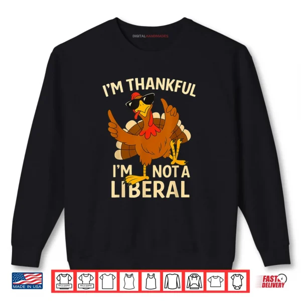 I’m Thankful I’m Not A Liberal Funny Thanksgiving Shirt 1 Sweatshirt Im Thankful Im Not A Liberal Funny Thanksgiving Shirt