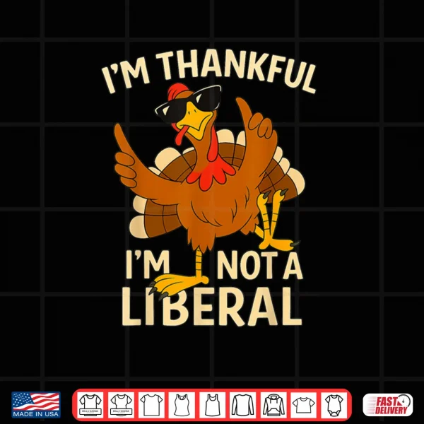 I’m Thankful I’m Not A Liberal Funny Thanksgiving Shirt 3 Design Im Thankful Im Not A Liberal Funny Thanksgiving Shirt