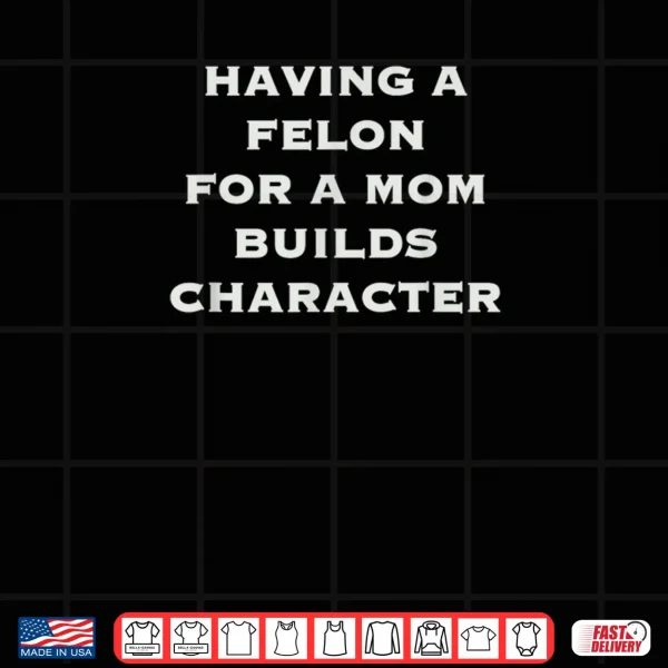 Having A Felon For A Mom Builds Character Shirt 4 Design Having A Felon For A Mom Builds Character Shirt