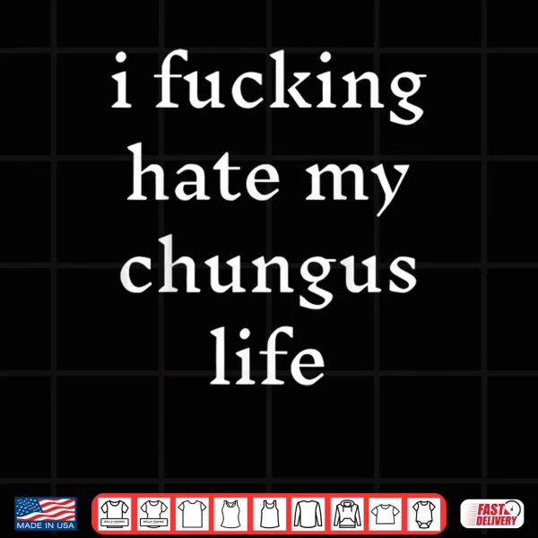 Design I Fucking Hate My Chungus Life Shirt